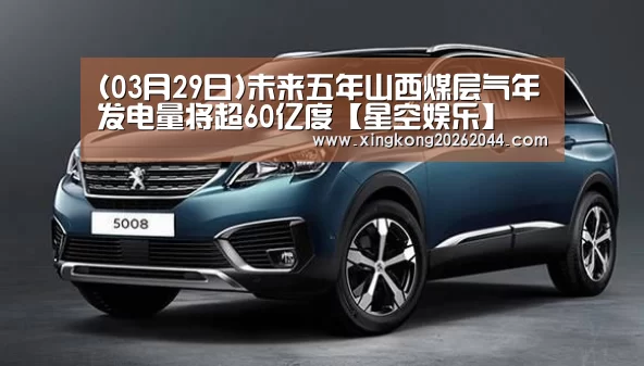 (03月29日)未来五年山西煤层气年发电量将超60亿度【星空娱乐】(图2) 星空娱乐