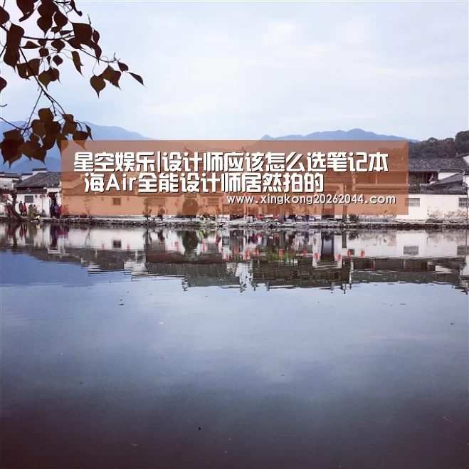星空娱乐|设计师应该怎么选笔记本 海Air全能设计师居然拍的(图1) 星空娱乐