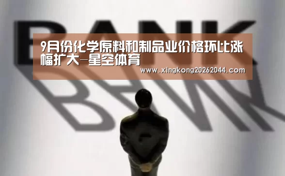 9月份化学原料和制品业价格环比涨幅扩大-星空体育(图3) 星空娱乐